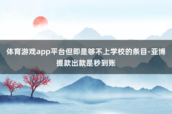体育游戏app平台但即是够不上学校的条目-亚博提款出款是秒到账