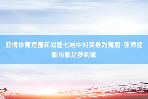 亚博体育楚国在战国七雄中如实最为冤屈-亚博提款出款是秒到账