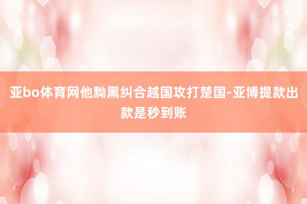 亚bo体育网他黝黑纠合越国攻打楚国-亚博提款出款是秒到账