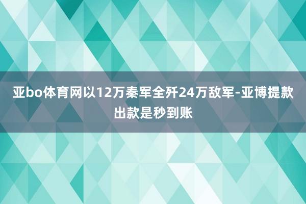 亚bo体育网以12万秦军全歼24万敌军-亚博提款出款是秒到账