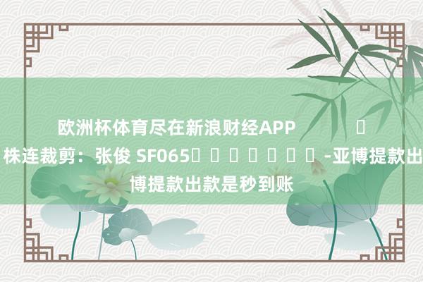 欧洲杯体育尽在新浪财经APP            						株连裁剪：张俊 SF065							-亚博提款出款是秒到账