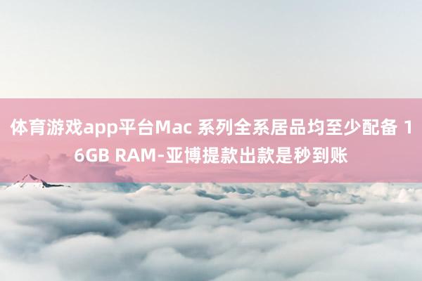 体育游戏app平台Mac 系列全系居品均至少配备 16GB RAM-亚博提款出款是秒到账
