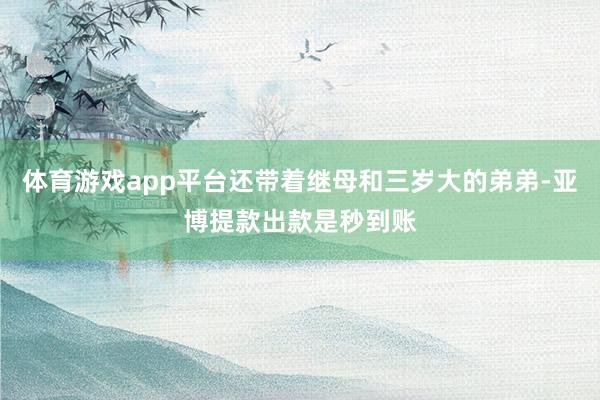 体育游戏app平台还带着继母和三岁大的弟弟-亚博提款出款是秒到账