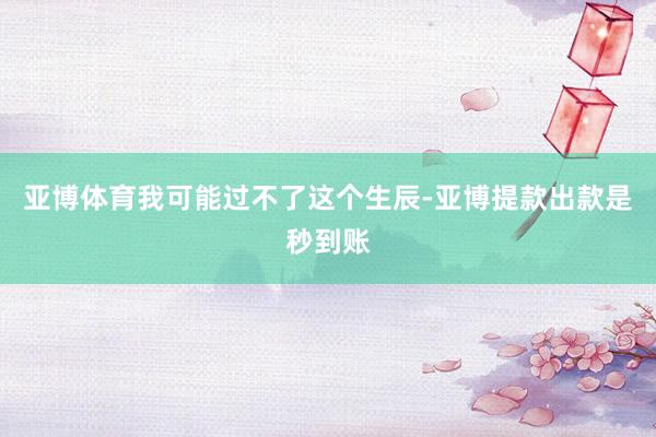 亚博体育我可能过不了这个生辰-亚博提款出款是秒到账