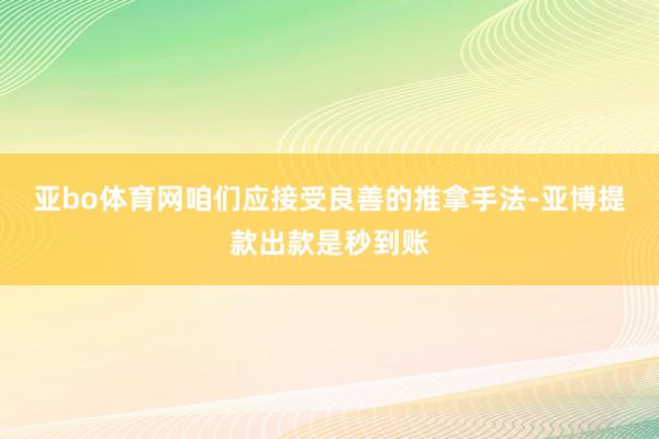 亚bo体育网咱们应接受良善的推拿手法-亚博提款出款是秒到账