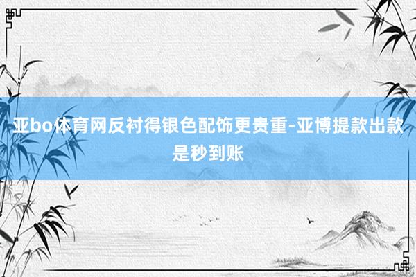 亚bo体育网反衬得银色配饰更贵重-亚博提款出款是秒到账