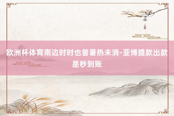 欧洲杯体育南边时时也曾暑热未消-亚博提款出款是秒到账