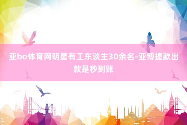 亚bo体育网明星有工东谈主30余名-亚博提款出款是秒到账