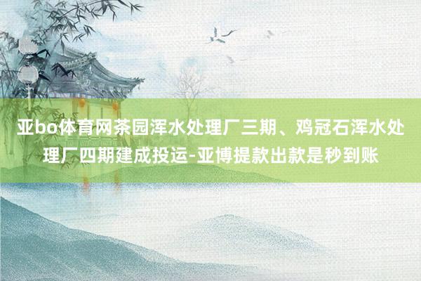 亚bo体育网茶园浑水处理厂三期、鸡冠石浑水处理厂四期建成投运-亚博提款出款是秒到账