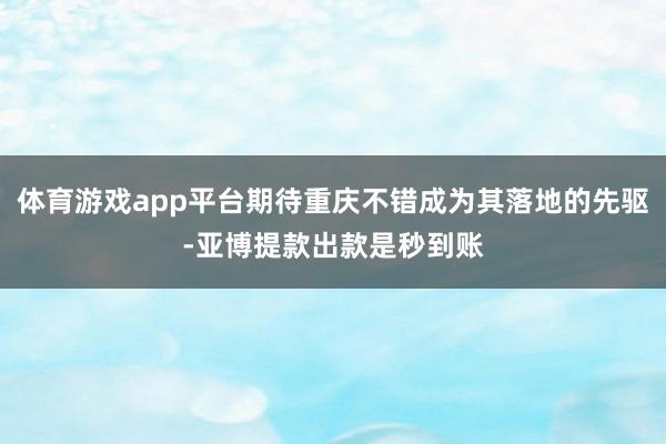体育游戏app平台期待重庆不错成为其落地的先驱-亚博提款出款是秒到账