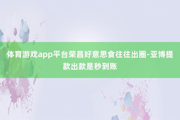 体育游戏app平台荣昌好意思食往往出圈-亚博提款出款是秒到账