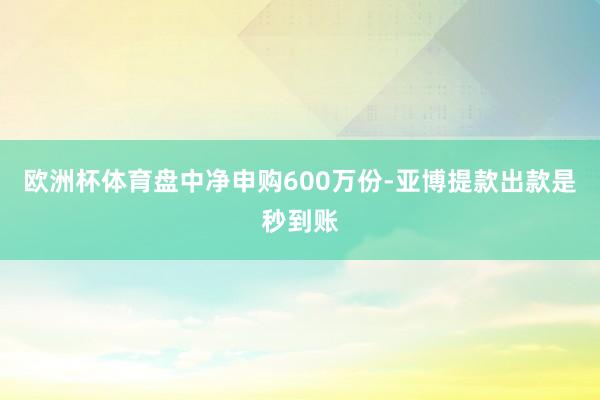 欧洲杯体育盘中净申购600万份-亚博提款出款是秒到账
