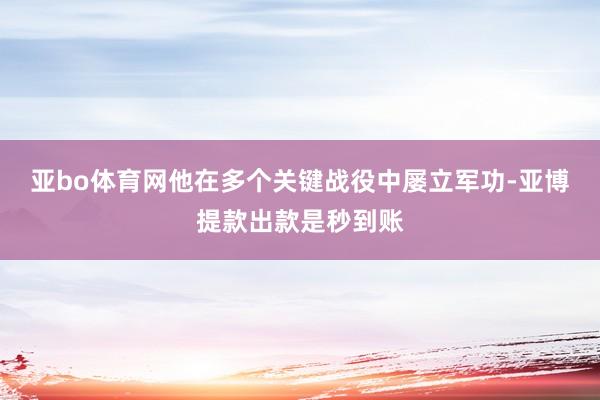 亚bo体育网他在多个关键战役中屡立军功-亚博提款出款是秒到账