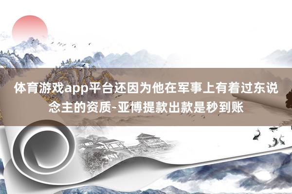 体育游戏app平台还因为他在军事上有着过东说念主的资质-亚博提款出款是秒到账