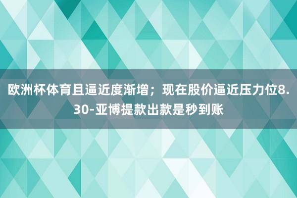 欧洲杯体育且逼近度渐增;现在股价逼近压力位8.30-亚博提款出款是秒到账