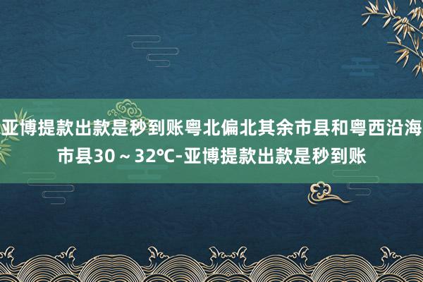 亚博提款出款是秒到账粤北偏北其余市县和粤西沿海市县30～32℃-亚博提款出款是秒到账