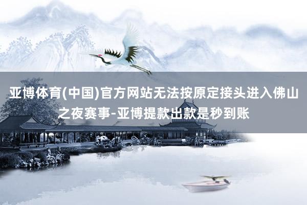 亚博体育(中国)官方网站无法按原定接头进入佛山之夜赛事-亚博提款出款是秒到账