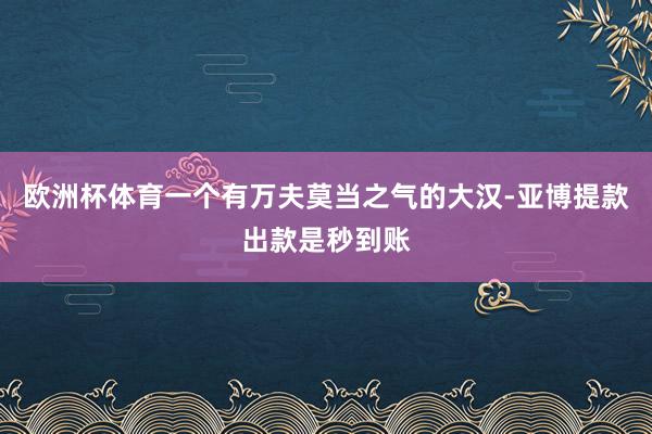 欧洲杯体育一个有万夫莫当之气的大汉-亚博提款出款是秒到账