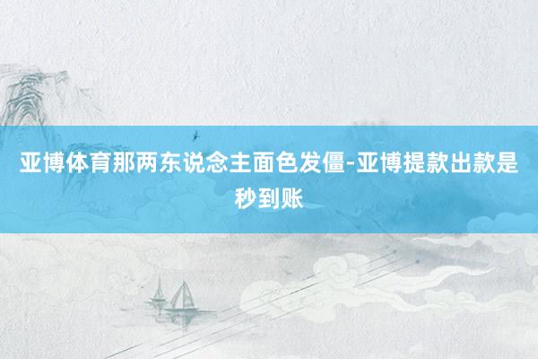 亚博体育那两东说念主面色发僵-亚博提款出款是秒到账