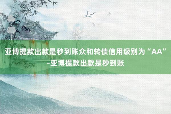 亚博提款出款是秒到账众和转债信用级别为“AA”-亚博提款出款是秒到账