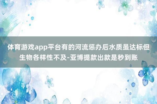 体育游戏app平台有的河流惩办后水质虽达标但生物各样性不及-亚博提款出款是秒到账