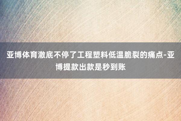 亚博体育澈底不停了工程塑料低温脆裂的痛点-亚博提款出款是秒到账
