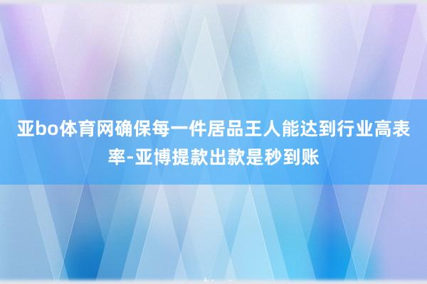 亚bo体育网确保每一件居品王人能达到行业高表率-亚博提款出款是秒到账