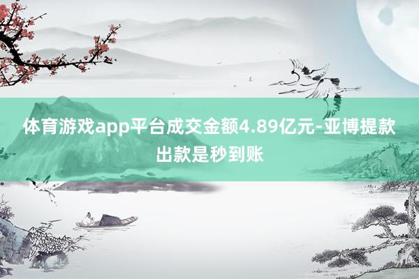 体育游戏app平台成交金额4.89亿元-亚博提款出款是秒到账