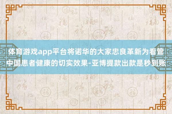体育游戏app平台将诺华的大家忠良革新为看管中国患者健康的切实效果-亚博提款出款是秒到账