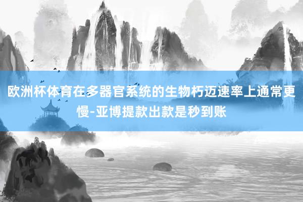 欧洲杯体育在多器官系统的生物朽迈速率上通常更慢-亚博提款出款是秒到账