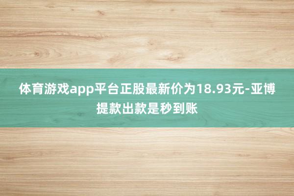 体育游戏app平台正股最新价为18.93元-亚博提款出款是秒到账