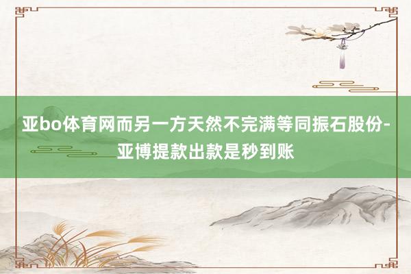 亚bo体育网而另一方天然不完满等同振石股份-亚博提款出款是秒到账