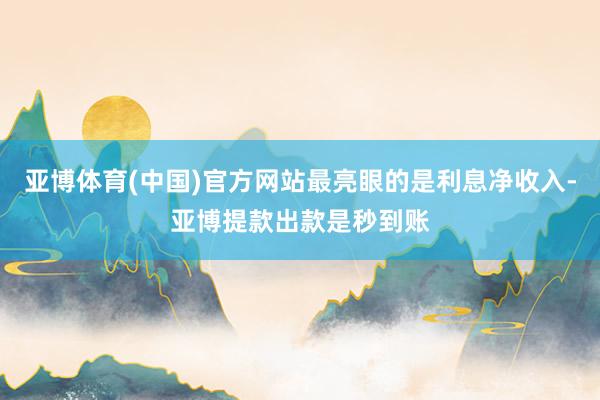 亚博体育(中国)官方网站最亮眼的是利息净收入-亚博提款出款是秒到账