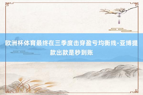 欧洲杯体育最终在三季度击穿盈亏均衡线-亚博提款出款是秒到账