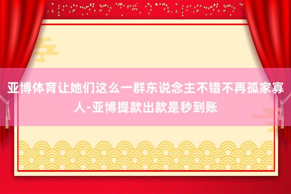 亚博体育让她们这么一群东说念主不错不再孤家寡人-亚博提款出款是秒到账