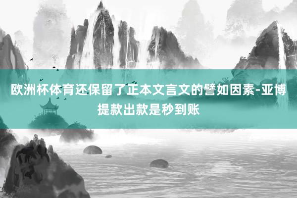欧洲杯体育还保留了正本文言文的譬如因素-亚博提款出款是秒到账