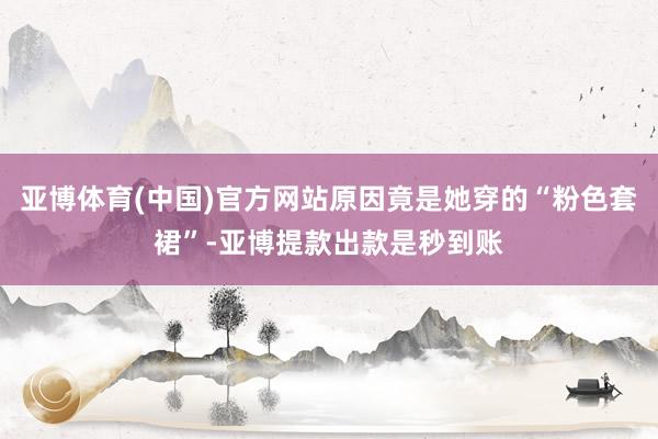 亚博体育(中国)官方网站原因竟是她穿的“粉色套裙”-亚博提款出款是秒到账