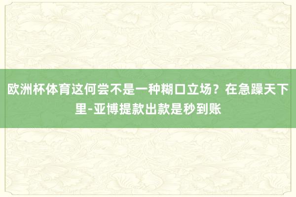 欧洲杯体育这何尝不是一种糊口立场？在急躁天下里-亚博提款出款是秒到账