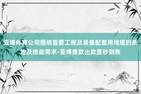 亚博体育公司围绕首要工程及装备配套用线缆的质地及技能需求-亚博提款出款是秒到账
