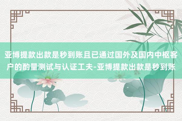 亚博提款出款是秒到账且已通过国外及国内中枢客户的酌量测试与认证工夫-亚博提款出款是秒到账