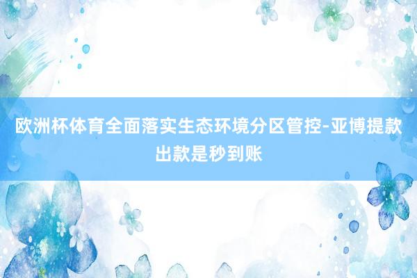 欧洲杯体育全面落实生态环境分区管控-亚博提款出款是秒到账