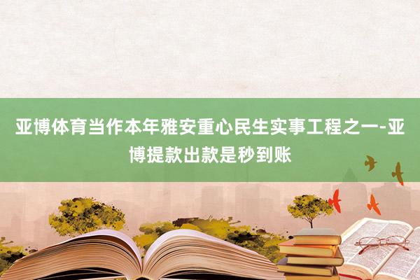 亚博体育当作本年雅安重心民生实事工程之一-亚博提款出款是秒到账