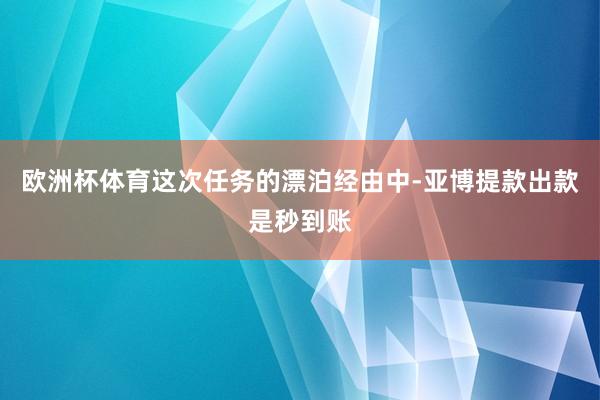欧洲杯体育这次任务的漂泊经由中-亚博提款出款是秒到账