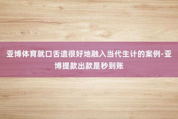 亚博体育就口舌遗很好地融入当代生计的案例-亚博提款出款是秒到账