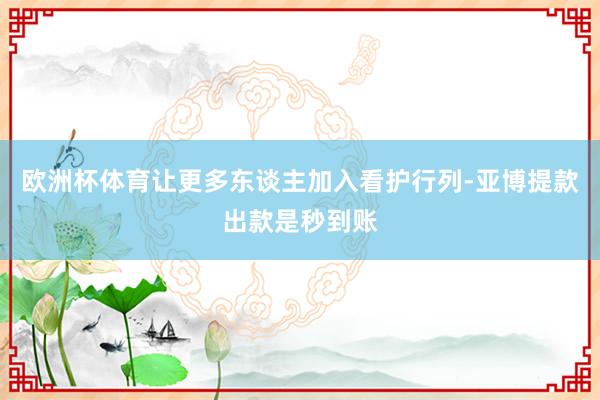 欧洲杯体育让更多东谈主加入看护行列-亚博提款出款是秒到账