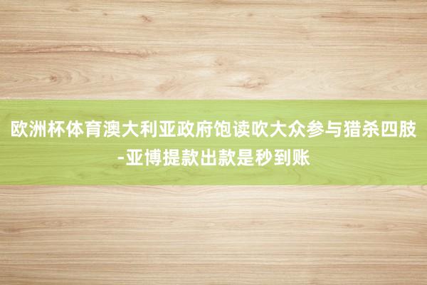 欧洲杯体育澳大利亚政府饱读吹大众参与猎杀四肢-亚博提款出款是秒到账