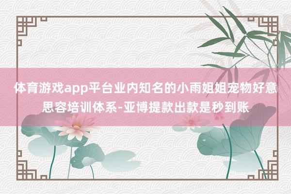体育游戏app平台业内知名的小雨姐姐宠物好意思容培训体系-亚博提款出款是秒到账