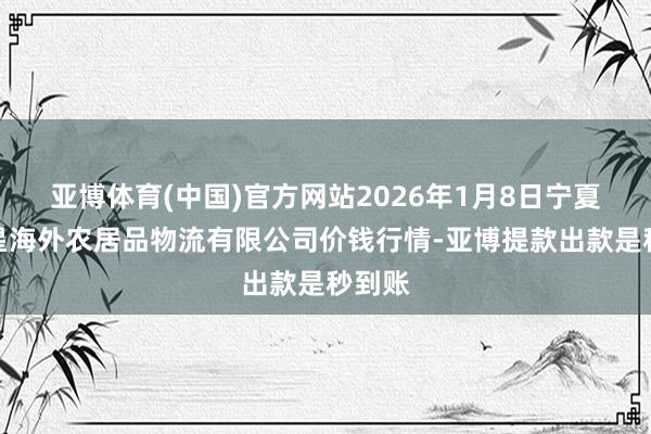 亚博体育(中国)官方网站2026年1月8日宁夏海吉星海外农居品物流有限公司价钱行情-亚博提款出款是秒到账