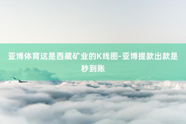 亚博体育这是西藏矿业的K线图-亚博提款出款是秒到账