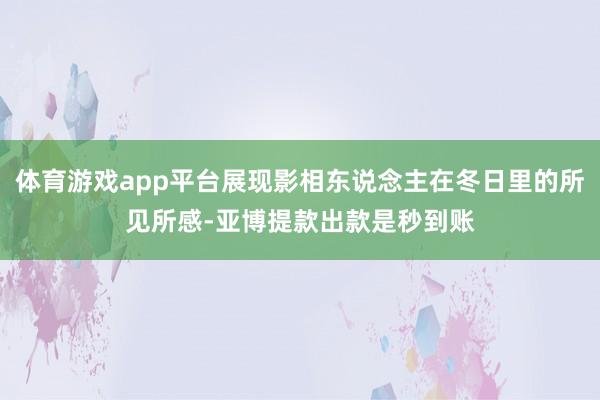 体育游戏app平台展现影相东说念主在冬日里的所见所感-亚博提款出款是秒到账
